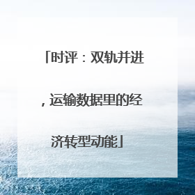 时评：双轨并进，运输数据里的经济转型动能