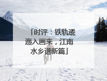 时评：铁轨逶迤入画来，江南水乡谱新篇