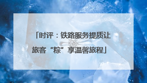 时评：铁路服务提质让旅客“粽”享温馨旅程