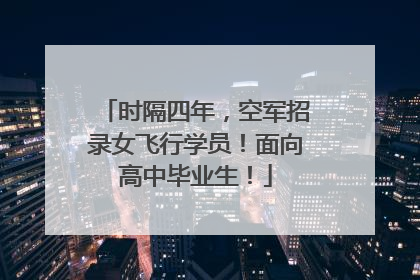 时隔四年，空军招录女飞行学员！面向高中毕业生！
