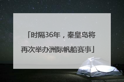 时隔36年，秦皇岛将再次举办洲际帆船赛事