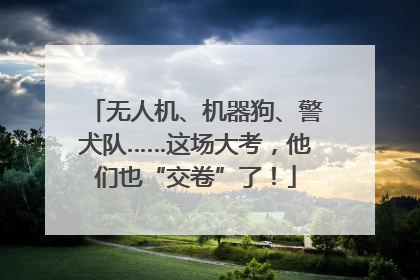 无人机、机器狗、警犬队……这场大考，他们也“交卷”了！