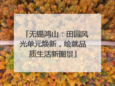 无锡鸿山：田园风光单元焕新，绘就品质生活新图景
