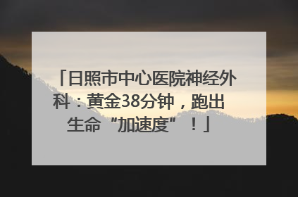 日照市中心医院神经外科：黄金38分钟，跑出生命“加速度”！