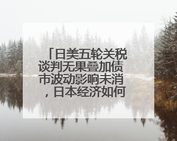 日美五轮关税谈判无果叠加债市波动影响未消，日本经济如何破局？