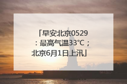早安北京0529：最高气温33℃；北京6月1日上汛