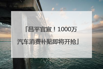 昌平官宣！1000万汽车消费补贴即将开抢