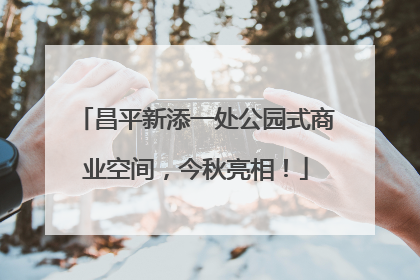 昌平新添一处公园式商业空间，今秋亮相！
