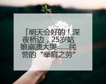 明天会好的！深夜桥边，25岁姑娘崩溃大哭……民警的“举肩之劳”，好暖！