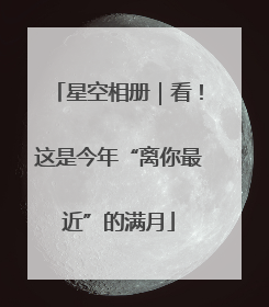星空相册｜看！这是今年“离你最近”的满月