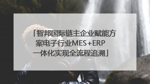 智邦国际链主企业赋能方案电子行业MES+ERP一体化实现全流程追溯