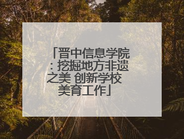 晋中信息学院：挖掘地方非遗之美 创新学校美育工作