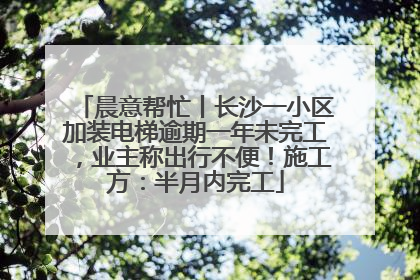 晨意帮忙丨长沙一小区加装电梯逾期一年未完工，业主称出行不便！施工方：半月内完工