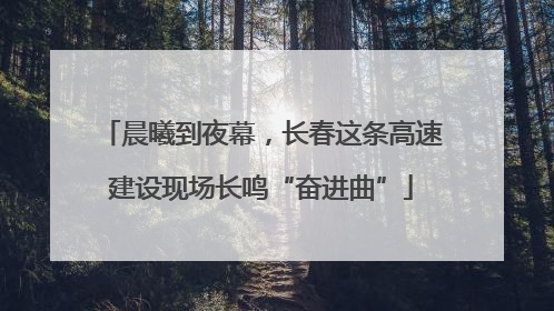 晨曦到夜幕，长春这条高速建设现场长鸣“奋进曲”