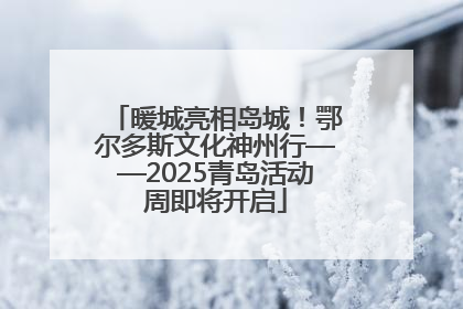 暖城亮相岛城！鄂尔多斯文化神州行——2025青岛活动周即将开启