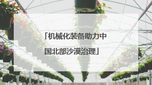 机械化装备助力中国北部沙漠治理