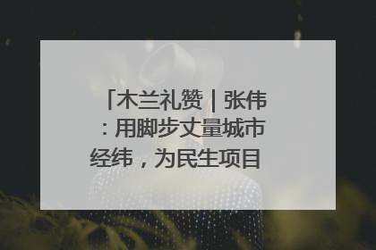 木兰礼赞｜张伟：用脚步丈量城市经纬，为民生项目按下“加速键”