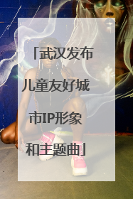 武汉发布儿童友好城市IP形象和主题曲