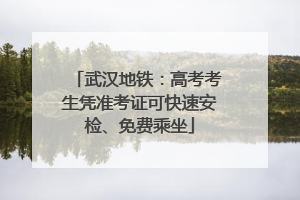武汉地铁：高考考生凭准考证可快速安检、免费乘坐