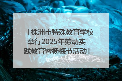 株洲市特殊教育学校举行2025年劳动实践教育暨杨梅节活动