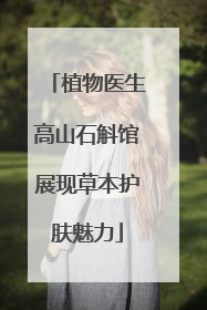 植物医生高山石斛馆展现草本护肤魅力
