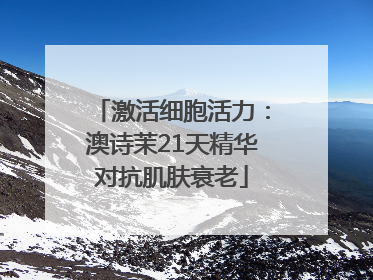 激活细胞活力：澳诗茉21天精华对抗肌肤衰老