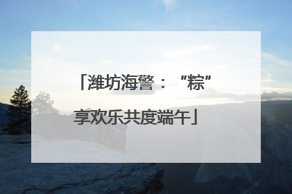潍坊海警：“粽”享欢乐共度端午