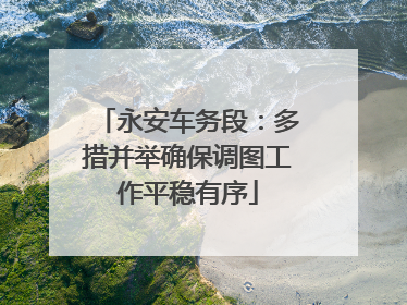 永安车务段：多措并举确保调图工作平稳有序