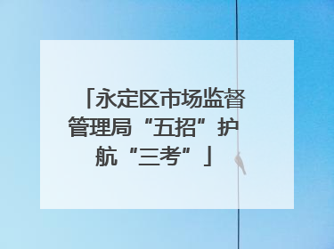 永定区市场监督管理局“五招”护航“三考”