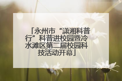 永州市“潇湘科普行”科普进校园暨冷水滩区第二届校园科技活动开幕