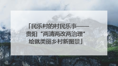 民乐村的村民乐事——贵阳“两清两改两治理”绘就美丽乡村新图景