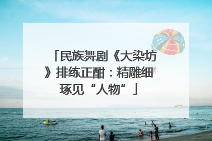 民族舞剧《大染坊》排练正酣：精雕细琢见“人物”