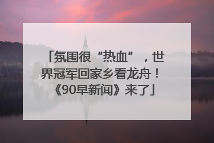氛围很“热血”，世界冠军回家乡看龙舟！《90早新闻》来了