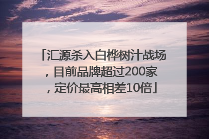 汇源杀入白桦树汁战场，目前品牌超过200家，定价最高相差10倍