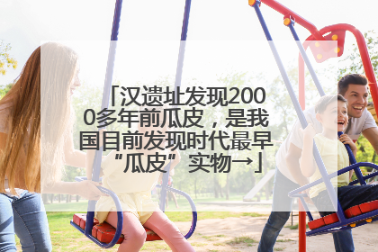 汉遗址发现2000多年前瓜皮，是我国目前发现时代最早“瓜皮”实物→