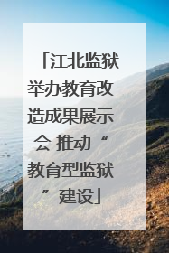 江北监狱举办教育改造成果展示会 推动“教育型监狱”建设