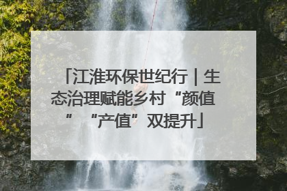 江淮环保世纪行｜生态治理赋能乡村“颜值”“产值”双提升