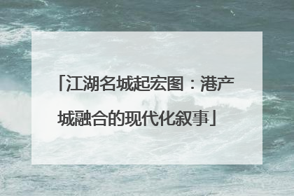 江湖名城起宏图：港产城融合的现代化叙事