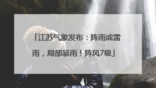 江苏气象发布：阵雨或雷雨，局部暴雨！阵风7级