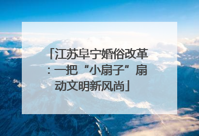 江苏阜宁婚俗改革：一把“小扇子”扇动文明新风尚