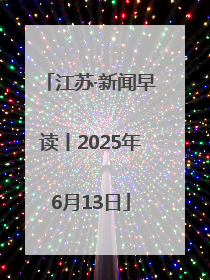 江苏·新闻早读丨2025年6月13日
