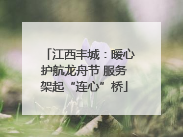 江西丰城：暖心护航龙舟节 服务架起“连心”桥