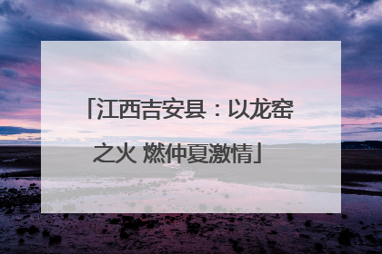 江西吉安县：以龙窑之火 燃仲夏激情