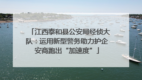 江西泰和县公安局经侦大队：运用新型警务助力护企安商跑出“加速度”
