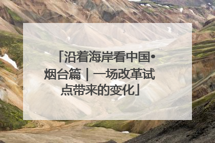 沿着海岸看中国•烟台篇｜一场改革试点带来的变化