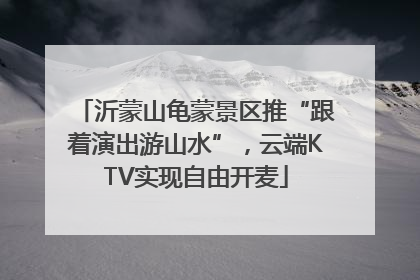 沂蒙山龟蒙景区推“跟着演出游山水”，云端KTV实现自由开麦