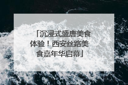 沉浸式盛唐美食体验！西安丝路美食嘉年华启幕