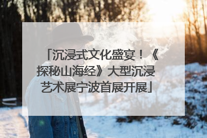 沉浸式文化盛宴！《探秘山海经》大型沉浸艺术展宁波首展开展