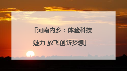 河南内乡：体验科技魅力 放飞创新梦想