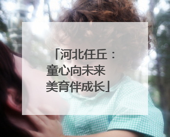 河北任丘：童心向未来 美育伴成长